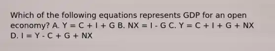 Which of the following equations represents GDP for an open economy? A. Y = C + I + G B. NX = I - G C. Y = C + I + G + NX D. I = Y - C + G + NX