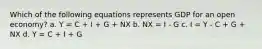 Which of the following equations represents GDP for an open economy? a. Y = C + I + G + NX b. NX = I - G c. I = Y - C + G + NX d. Y = C + I + G