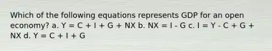 Which of the following equations represents GDP for an open economy? a. Y = C + I + G + NX b. NX = I - G c. I = Y - C + G + NX d. Y = C + I + G