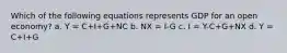 Which of the following equations represents GDP for an open economy? a. Y = C+I+G+NC b. NX = I-G c. I = Y-C+G+NX d. Y = C+I+G