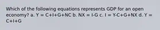 Which of the following equations represents GDP for an open economy? a. Y = C+I+G+NC b. NX = I-G c. I = Y-C+G+NX d. Y = C+I+G