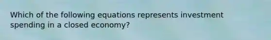 Which of the following equations represents investment spending in a closed economy?