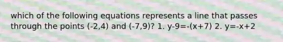 which of the following equations represents a line that passes through the points (-2,4) and (-7,9)? 1. y-9=-(x+7) 2. y=-x+2