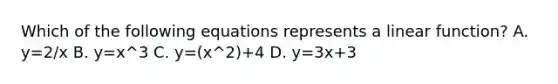 Which of the following equations represents a linear function? A. y=2/x B. y=x^3 C. y=(x^2)+4 D. y=3x+3