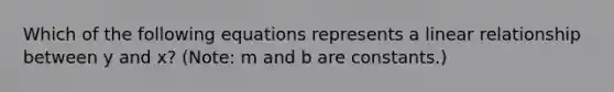 Which of the following equations represents a linear relationship between y and x? (Note: m and b are constants.)