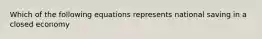 Which of the following equations represents national saving in a closed economy