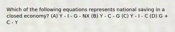 Which of the following equations represents national saving in a closed economy? (A) Y - I - G - NX (B) Y - C - G (C) Y - I - C (D) G + C - Y