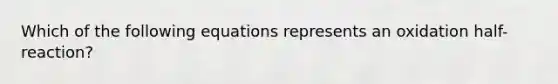 Which of the following equations represents an oxidation half-reaction?