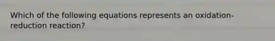 Which of the following equations represents an oxidation-reduction reaction?