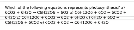 Which of the following equations represents photosynthesis? a) 6CO2 + 6H2O → C6H12O6 + 6O2 b) C6H12O6 + 6O2 → 6CO2 + 6H2O c) C6H12O6 + 6CO2 → 6O2 + 6H2O d) 6H2O + 6O2 → C6H12O6 + 6CO2 e) 6CO2 + 6O2 → C6H12O6 + 6H2O