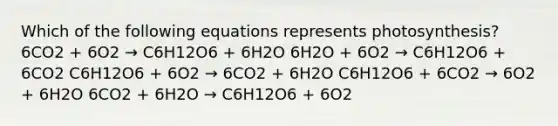 Which of the following equations represents photosynthesis? 6CO2 + 6O2 → C6H12O6 + 6H2O 6H2O + 6O2 → C6H12O6 + 6CO2 C6H12O6 + 6O2 → 6CO2 + 6H2O C6H12O6 + 6CO2 → 6O2 + 6H2O 6CO2 + 6H2O → C6H12O6 + 6O2