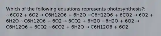 Which of the following equations represents photosynthesis?: ~6CO2 + 6O2 → C6H12O6 + 6H2O ~C6H12O6 + 6CO2 → 6O2 + 6H2O ~C6H12O6 + 6O2 → 6CO2 + 6H2O ~6H2O + 6O2 → C6H12O6 + 6CO2 ~6CO2 + 6H2O → C6H12O6 + 6O2