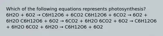 Which of the following equations represents photosynthesis? 6H2O + 6O2 → C6H12O6 + 6CO2 C6H12O6 + 6CO2 → 6O2 + 6H2O C6H12O6 + 6O2 → 6CO2 + 6H2O 6CO2 + 6O2 → C6H12O6 + 6H2O 6CO2 + 6H2O → C6H12O6 + 6O2