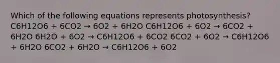 Which of the following equations represents photosynthesis? C6H12O6 + 6CO2 → 6O2 + 6H2O C6H12O6 + 6O2 → 6CO2 + 6H2O 6H2O + 6O2 → C6H12O6 + 6CO2 6CO2 + 6O2 → C6H12O6 + 6H2O 6CO2 + 6H2O → C6H12O6 + 6O2