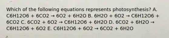 Which of the following equations represents photosynthesis? A. C6H12O6 + 6CO2 → 6O2 + 6H2O B. 6H2O + 6O2 → C6H12O6 + 6CO2 C. 6CO2 + 6O2 → C6H12O6 + 6H2O D. 6CO2 + 6H2O → C6H12O6 + 6O2 E. C6H12O6 + 6O2 → 6CO2 + 6H2O