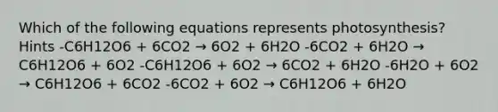 Which of the following equations represents photosynthesis? Hints -C6H12O6 + 6CO2 → 6O2 + 6H2O -6CO2 + 6H2O → C6H12O6 + 6O2 -C6H12O6 + 6O2 → 6CO2 + 6H2O -6H2O + 6O2 → C6H12O6 + 6CO2 -6CO2 + 6O2 → C6H12O6 + 6H2O