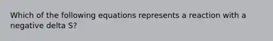 Which of the following equations represents a reaction with a negative delta S?