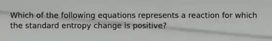 Which of the following equations represents a reaction for which the standard entropy change is positive?