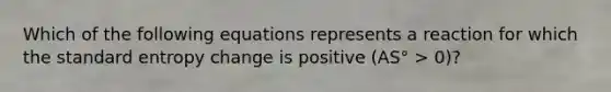 Which of the following equations represents a reaction for which the standard entropy change is positive (AS° > 0)?