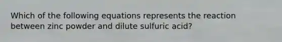 Which of the following equations represents the reaction between zinc powder and dilute sulfuric acid?