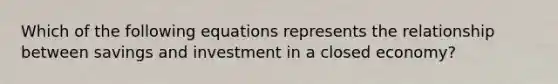 Which of the following equations represents the relationship between savings and investment in a closed economy?