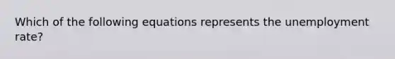 Which of the following equations represents the unemployment rate?