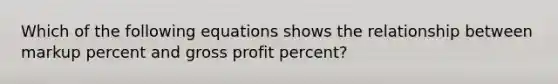 Which of the following equations shows the relationship between markup percent and gross profit percent?