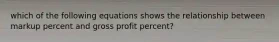 which of the following equations shows the relationship between markup percent and gross profit percent?