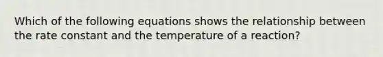 Which of the following equations shows the relationship between the rate constant and the temperature of a reaction?