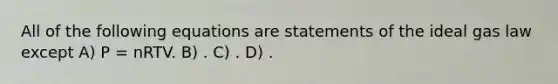 All of the following equations are statements of the ideal gas law except A) P = nRTV. B) . C) . D) .