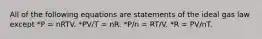 All of the following equations are statements of the ideal gas law except *P = nRTV. *PV/T = nR. *P/n = RT/V. *R = PV/nT.