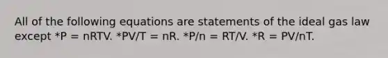 All of the following equations are statements of the <a href='https://www.questionai.com/knowledge/kkBqSgIqeI-ideal-gas-law' class='anchor-knowledge'>ideal gas law</a> except *P = nRTV. *PV/T = nR. *P/n = RT/V. *R = PV/nT.