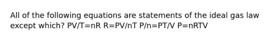 All of the following equations are statements of the ideal gas law except which? PV/T=nR R=PV/nT P/n=PT/V P=nRTV