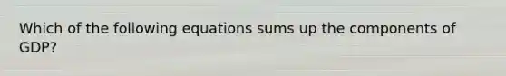 Which of the following equations sums up the components of GDP?