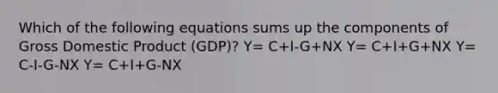 Which of the following equations sums up the components of Gross Domestic Product​ (GDP)? Y= C+I-G+NX Y= C+I+G+NX Y= C-I-G-NX Y= C+I+G-NX