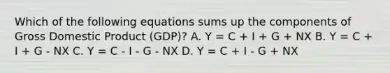 Which of the following equations sums up the components of Gross Domestic Product​ (GDP)? A. Y = C + I + G + NX B. Y = C + I + G - NX C. Y = C - I - G - NX D. Y = C + I - G + NX