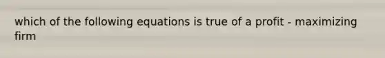 which of the following equations is true of a profit - maximizing firm