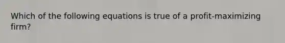 Which of the following equations is true of a profit-maximizing firm?