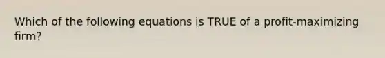 Which of the following equations is TRUE of a profit-maximizing firm?