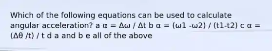 Which of the following equations can be used to calculate angular acceleration? a α = Δω / Δt b α = (ω1 -ω2) / (t1-t2) c α = (Δθ /t) / t d a and b e all of the above