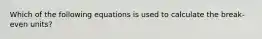 Which of the following equations is used to calculate the break-even units?