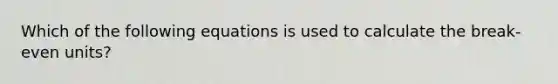 Which of the following equations is used to calculate the break-even units?