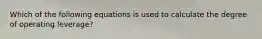 Which of the following equations is used to calculate the degree of operating leverage?