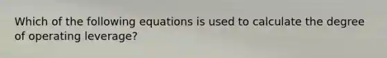 Which of the following equations is used to calculate the degree of operating leverage?