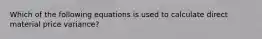 Which of the following equations is used to calculate direct material price variance?