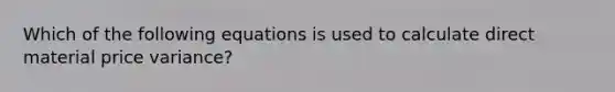 Which of the following equations is used to calculate direct material price variance?