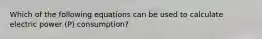 Which of the following equations can be used to calculate electric power (P) consumption?