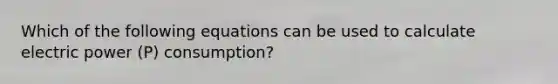 Which of the following equations can be used to calculate electric power (P) consumption?