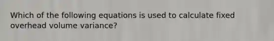 Which of the following equations is used to calculate fixed overhead volume variance?