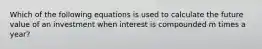 Which of the following equations is used to calculate the future value of an investment when interest is compounded m times a year?